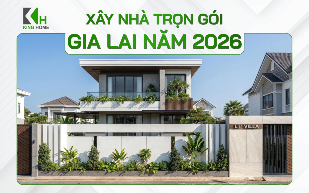 Xây nhà trọn gói Gia Lai - Báo giá mới nhất 2026 tại King Home